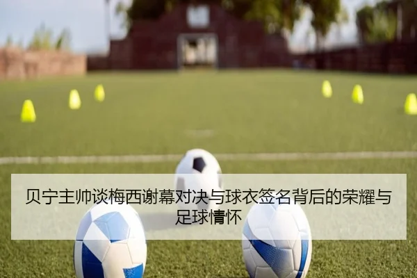贝宁主帅谈梅西谢幕对决与球衣签名背后的荣耀与足球情怀 | BOYUSPORTS